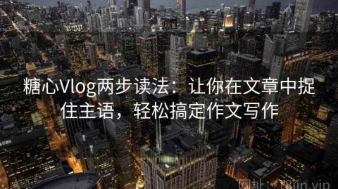 糖心Vlog两步读法：让你在文章中捉住主语，轻松搞定作文写作