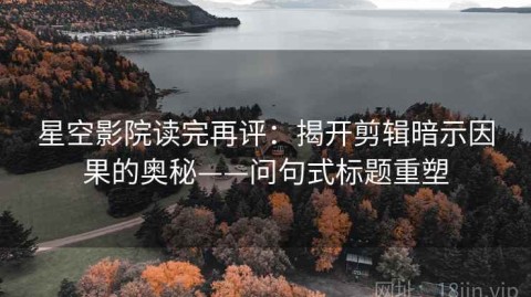 星空影院读完再评：揭开剪辑暗示因果的奥秘——问句式标题重塑