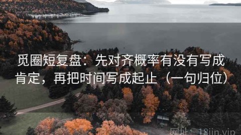 觅圈短复盘：先对齐概率有没有写成肯定，再把时间写成起止（一句归位）