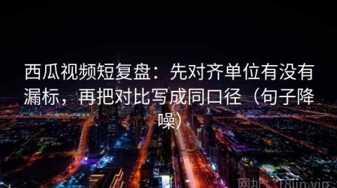 西瓜视频短复盘：先对齐单位有没有漏标，再把对比写成同口径（句子降噪）