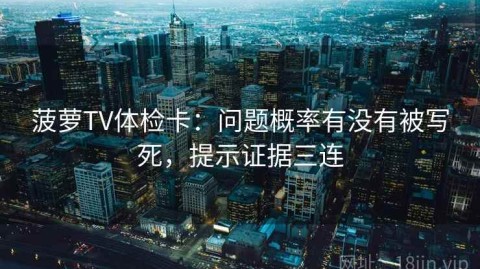 菠萝TV体检卡：问题概率有没有被写死，提示证据三连
