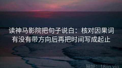 读神马影院把句子说白：核对因果词有没有带方向后再把时间写成起止
