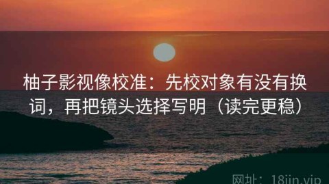 柚子影视像校准：先校对象有没有换词，再把镜头选择写明（读完更稳）