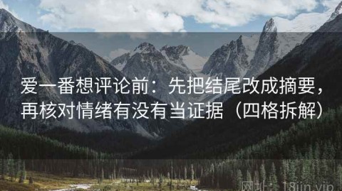 爱一番想评论前：先把结尾改成摘要，再核对情绪有没有当证据（四格拆解）
