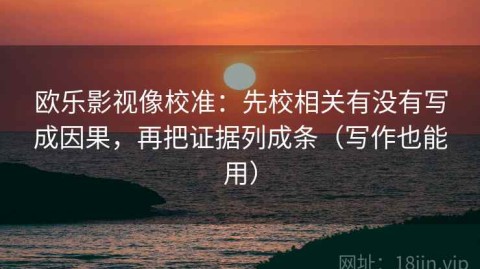 欧乐影视像校准：先校相关有没有写成因果，再把证据列成条（写作也能用）