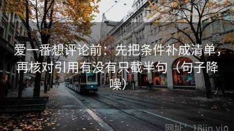 爱一番想评论前：先把条件补成清单，再核对引用有没有只截半句（句子降噪）