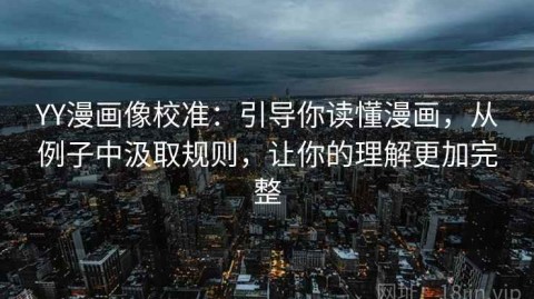 YY漫画像校准：引导你读懂漫画，从例子中汲取规则，让你的理解更加完整