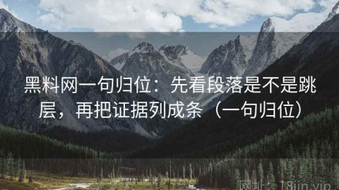 黑料网一句归位：先看段落是不是跳层，再把证据列成条（一句归位）