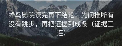 蜂鸟影院读完再下结论：先问推断有没有跳步，再把证据列成条（证据三连）