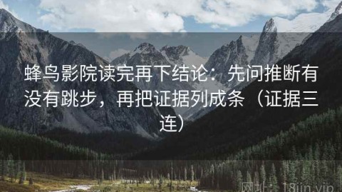 蜂鸟影院读完再下结论：先问推断有没有跳步，再把证据列成条（证据三连）