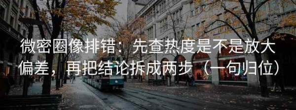 微密圈像排错：先查热度是不是放大偏差，再把结论拆成两步（一句归位）