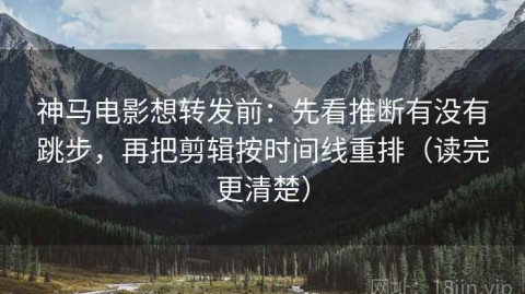 神马电影想转发前：先看推断有没有跳步，再把剪辑按时间线重排（读完更清楚）