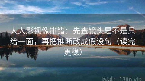 人人影视像排错：先查镜头是不是只给一面，再把推断改成假设句（读完更稳）