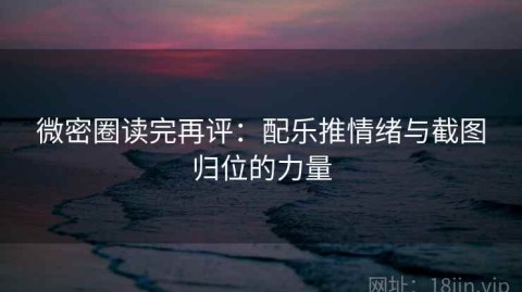 微密圈读完再评：配乐推情绪与截图归位的力量