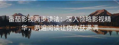 番茄影视两步读法：深入领略影视精华，两遍阅读让你收获满满