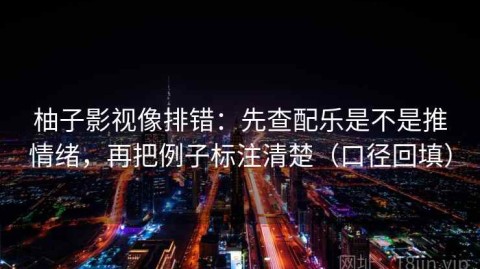 柚子影视像排错：先查配乐是不是推情绪，再把例子标注清楚（口径回填）