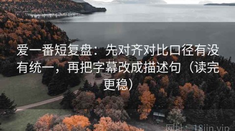 爱一番短复盘：先对齐对比口径有没有统一，再把字幕改成描述句（读完更稳）