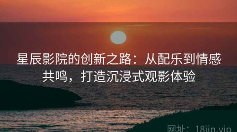 星辰影院的创新之路：从配乐到情感共鸣，打造沉浸式观影体验