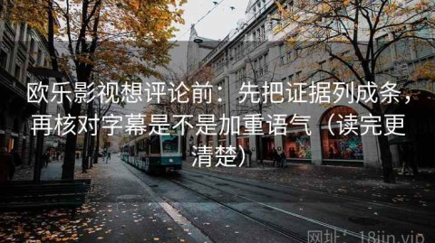 欧乐影视想评论前：先把证据列成条，再核对字幕是不是加重语气（读完更清楚）