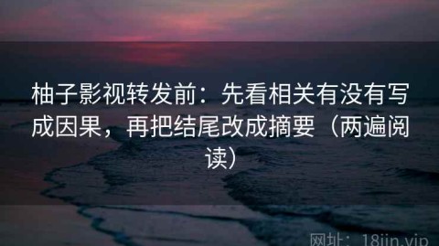 柚子影视转发前：先看相关有没有写成因果，再把结尾改成摘要（两遍阅读）