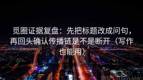 觅圈证据复盘：先把标题改成问句，再回头确认传播链是不是断开（写作也能用）