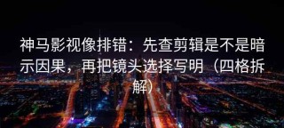 神马影视像排错：先查剪辑是不是暗示因果，再把镜头选择写明（四格拆解）