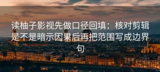 读柚子影视先做口径回填：核对剪辑是不是暗示因果后再把范围写成边界句