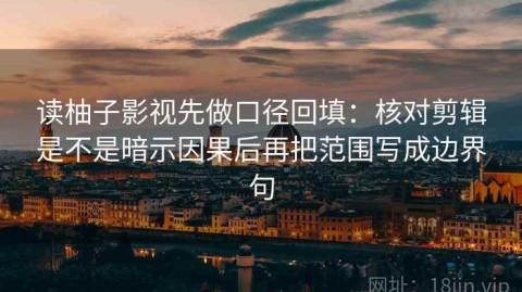 读柚子影视先做口径回填：核对剪辑是不是暗示因果后再把范围写成边界句