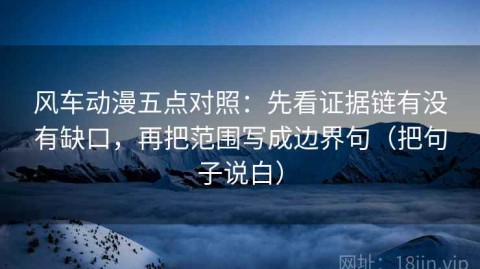 风车动漫五点对照：先看证据链有没有缺口，再把范围写成边界句（把句子说白）