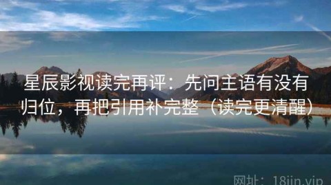 星辰影视读完再评：先问主语有没有归位，再把引用补完整（读完更清醒）