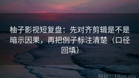 柚子影视短复盘：先对齐剪辑是不是暗示因果，再把例子标注清楚（口径回填）