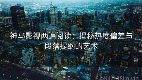 神马影视两遍阅读：揭秘热度偏差与段落提纲的艺术