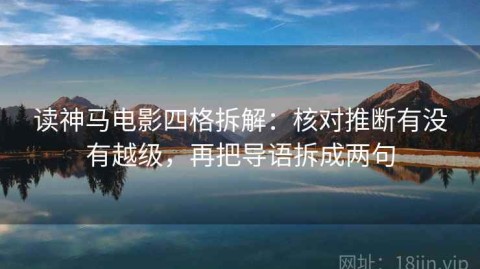 读神马电影四格拆解：核对推断有没有越级，再把导语拆成两句