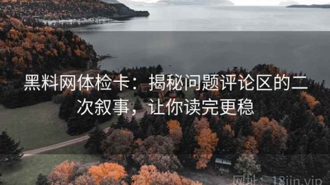黑料网体检卡：揭秘问题评论区的二次叙事，让你读完更稳