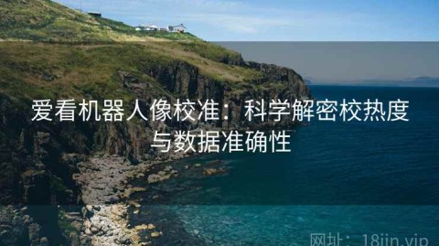 爱看机器人像校准：科学解密校热度与数据准确性