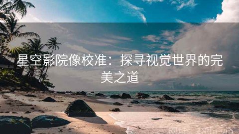星空影院像校准：探寻视觉世界的完美之道