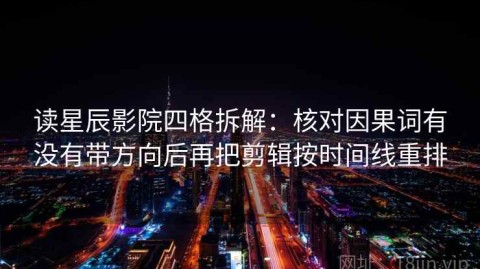 读星辰影院四格拆解：核对因果词有没有带方向后再把剪辑按时间线重排