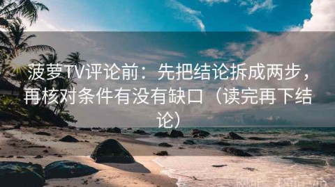 菠萝TV评论前：先把结论拆成两步，再核对条件有没有缺口（读完再下结论）