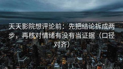 天天影院想评论前：先把结论拆成两步，再核对情绪有没有当证据（口径对齐）
