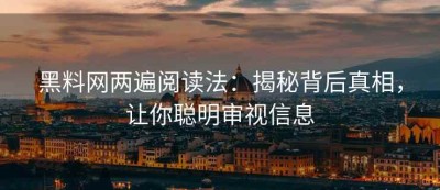 黑料网两遍阅读法：揭秘背后真相，让你聪明审视信息