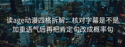 读age动漫四格拆解：核对字幕是不是加重语气后再把肯定句改成概率句