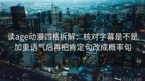 读age动漫四格拆解：核对字幕是不是加重语气后再把肯定句改成概率句