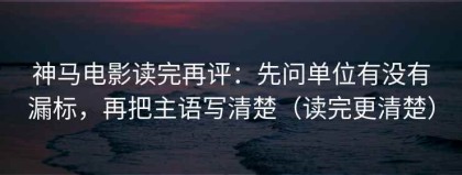 神马电影读完再评：先问单位有没有漏标，再把主语写清楚（读完更清楚）