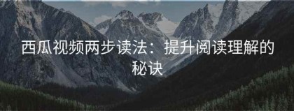 西瓜视频两步读法：提升阅读理解的秘诀