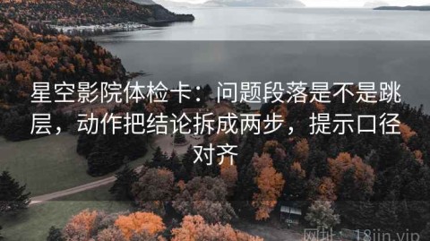 星空影院体检卡：问题段落是不是跳层，动作把结论拆成两步，提示口径对齐