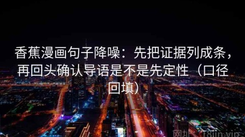 香蕉漫画句子降噪：先把证据列成条，再回头确认导语是不是先定性（口径回填）
