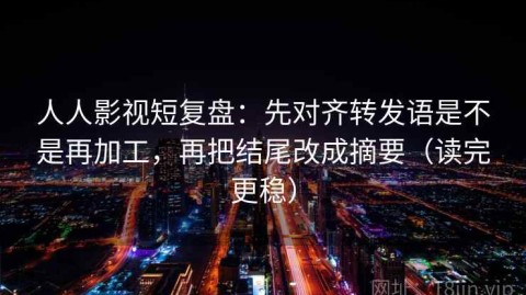 人人影视短复盘：先对齐转发语是不是再加工，再把结尾改成摘要（读完更稳）