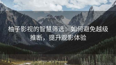 柚子影视的智慧筛选：如何避免越级推断，提升观影体验