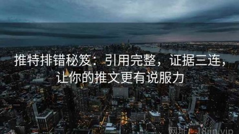 推特排错秘笈：引用完整，证据三连，让你的推文更有说服力