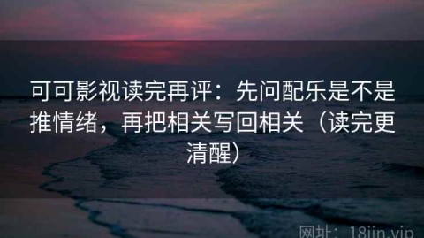 可可影视读完再评：先问配乐是不是推情绪，再把相关写回相关（读完更清醒）